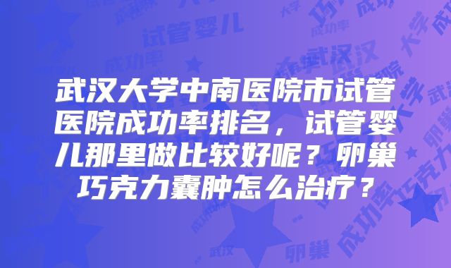 武汉大学中南医院市试管医院成功率排名,试管婴儿那里做比较好呢?卵巢巧克力囊肿怎么治疗?