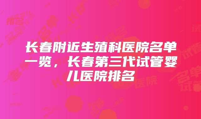 长春附近生殖科医院名单一览，长春第三代试管婴儿医院排名