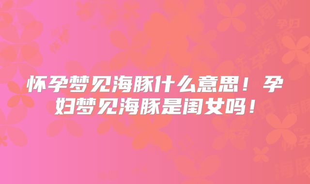 怀孕梦见海豚什么意思！孕妇梦见海豚是闺女吗！