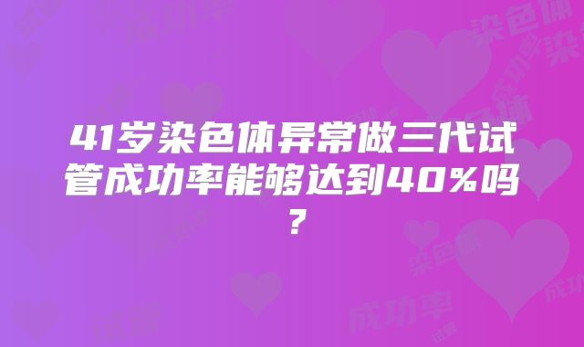 41岁染色体异常做三代试管成功率能够达到40%吗？
