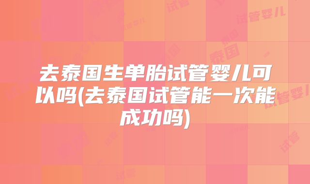 去泰国生单胎试管婴儿可以吗(去泰国试管能一次能成功吗)