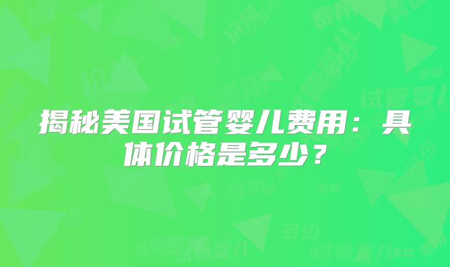 揭秘美国试管婴儿费用:具体价格是多少?
