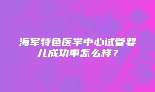 海军特色医学中心试管婴儿成功率怎么样？