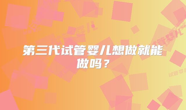 第三代试管婴儿想做就能做吗?