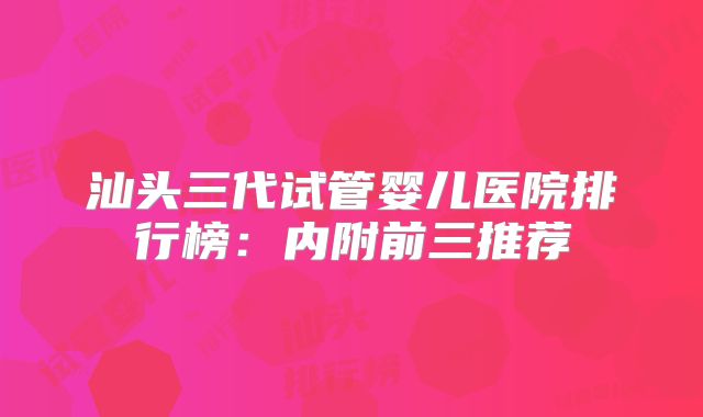 汕头三代试管婴儿医院排行榜：内附前三推荐