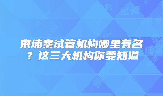 柬埔寨试管机构哪里有名？这三大机构你要知道
