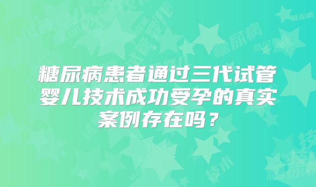 糖尿病患者通过三代试管婴儿技术成功受孕的真实案例存在吗？