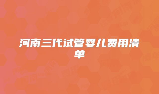 河南三代试管婴儿费用清单