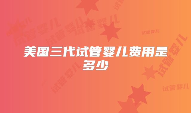 美国三代试管婴儿费用是多少