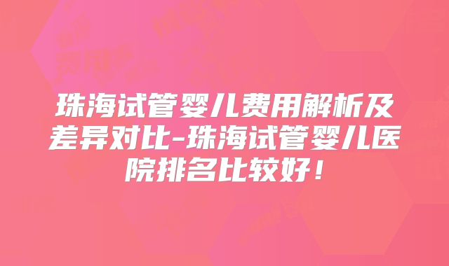 珠海试管婴儿费用解析及差异对比-珠海试管婴儿医院排名比较好！