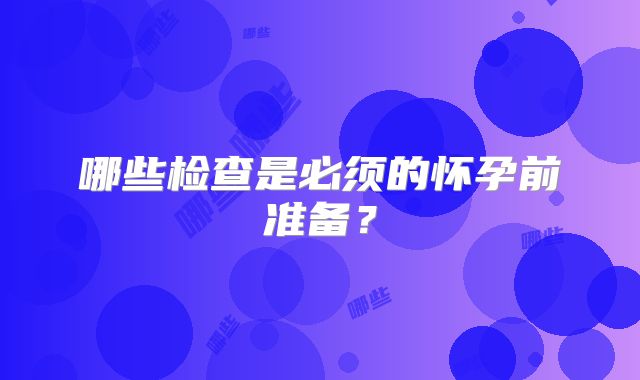 哪些检查是必须的怀孕前准备?