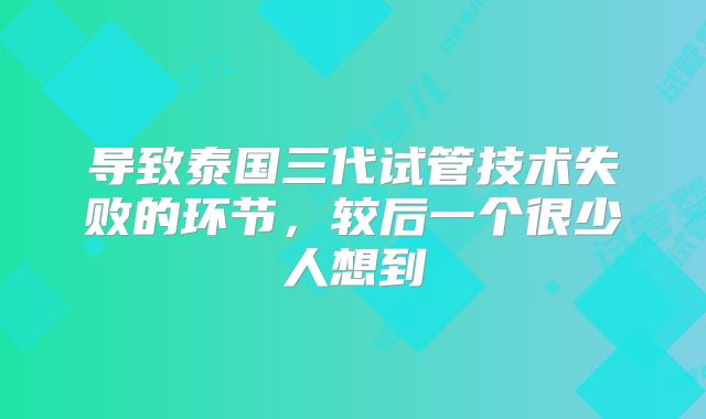 导致泰国三代试管技术失败的环节，较后一个很少人想到