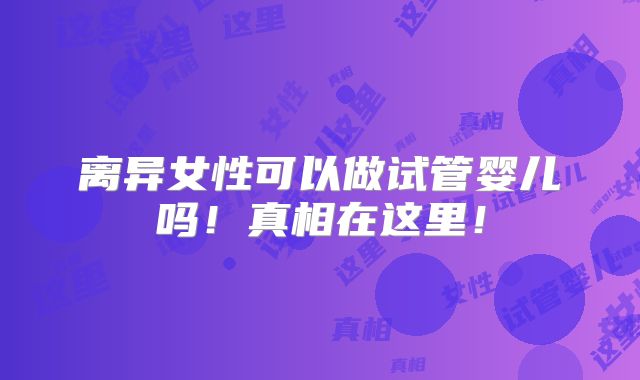 离异女性可以做试管婴儿吗!真相在这里!