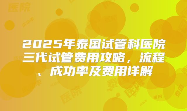 2025年泰国试管科医院三代试管费用攻略，流程、成功率及费用详解