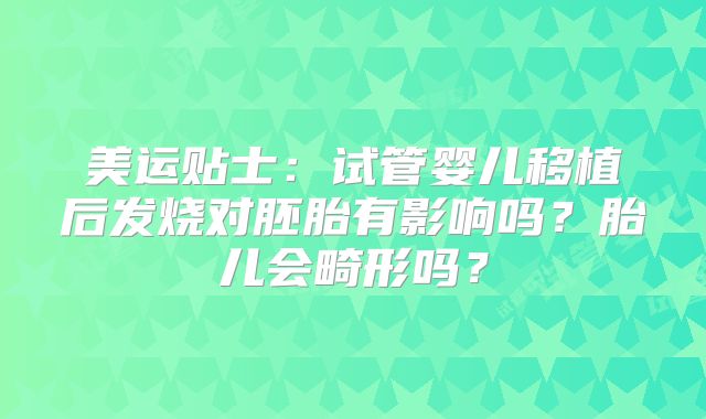 美运贴士:试管婴儿移植后发烧对胚胎有影响吗?胎儿会畸形吗?