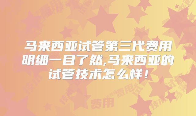 马来西亚试管第三代费用明细一目了然,马来西亚的试管技术怎么样！