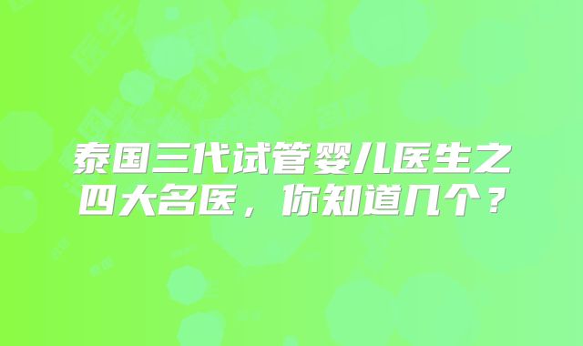 泰国三代试管婴儿医生之四大名医，你知道几个？
