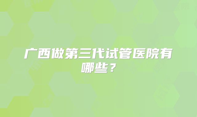 广西做第三代试管医院有哪些?