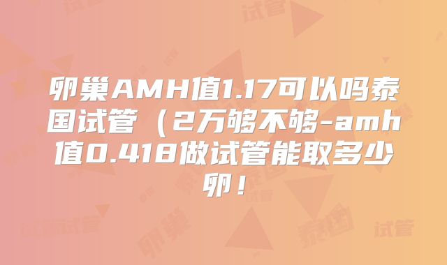卵巢AMH值1.17可以吗泰国试管（2万够不够-amh值0.418做试管能取多少卵！