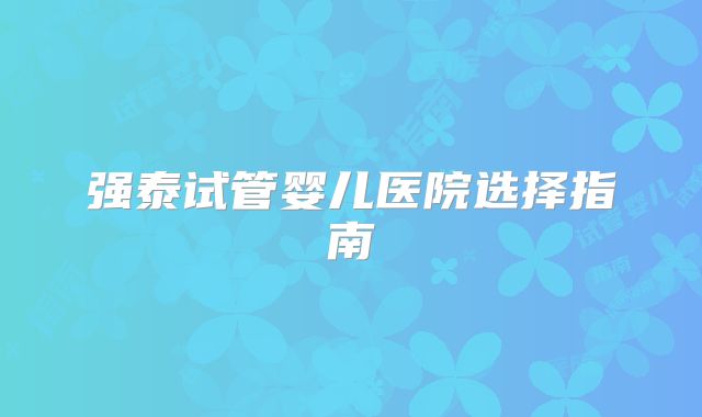 强泰试管婴儿医院选择指南