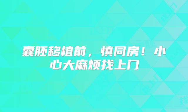 囊胚移植前，慎同房！小心大麻烦找上门