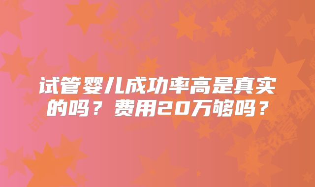 试管婴儿成功率高是真实的吗?费用20万够吗?