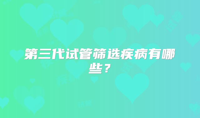 第三代试管筛选疾病有哪些？