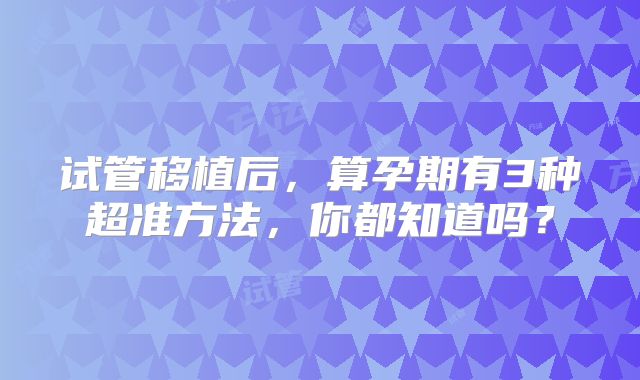 试管移植后，算孕期有3种超准方法，你都知道吗？