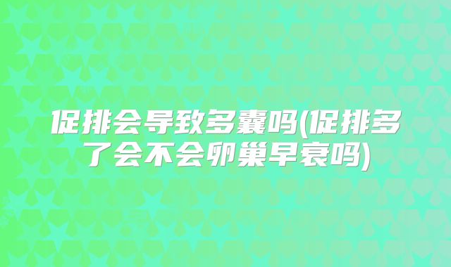 促排会导致多囊吗(促排多了会不会卵巢早衰吗)