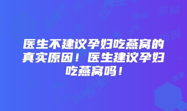 医生不建议孕妇吃燕窝的真实原因!医生建议孕妇吃燕窝吗!