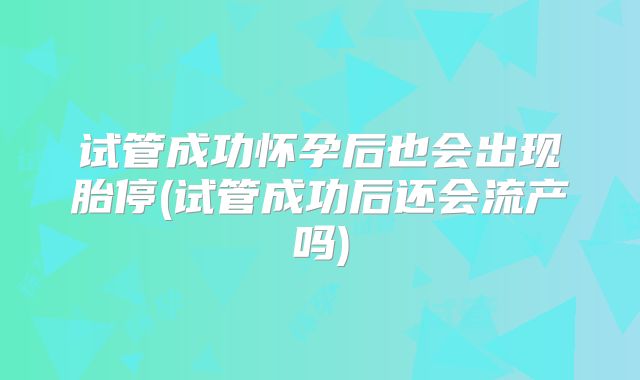 试管成功怀孕后也会出现胎停(试管成功后还会流产吗)