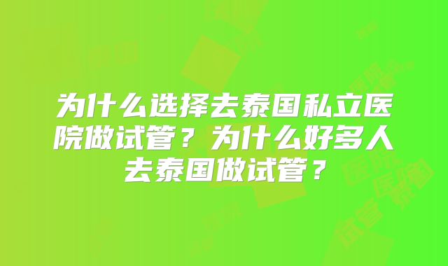 为什么选择去泰国私立医院做试管？为什么好多人去泰国做试管？
