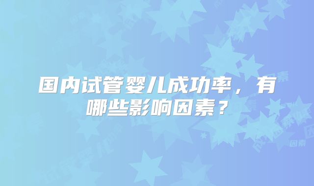 国内试管婴儿成功率，有哪些影响因素？