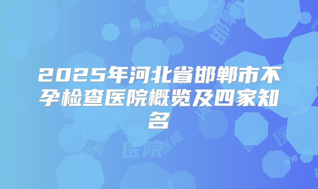 2025年河北省邯郸市不孕检查医院概览及四家知名