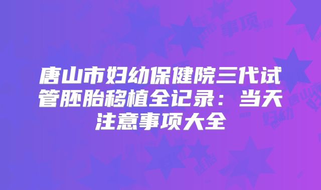 唐山市妇幼保健院三代试管胚胎移植全记录：当天注意事项大全
