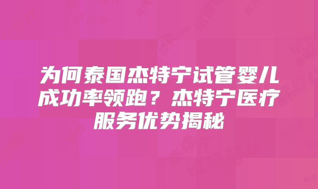 为何泰国杰特宁试管婴儿成功率领跑？杰特宁医疗服务优势揭秘