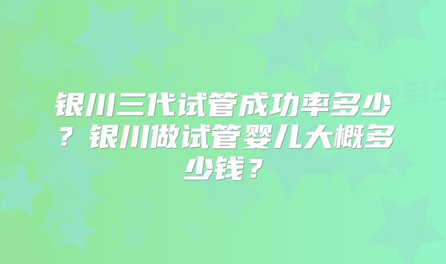银川三代试管成功率多少?银川做试管婴儿大概多少钱?