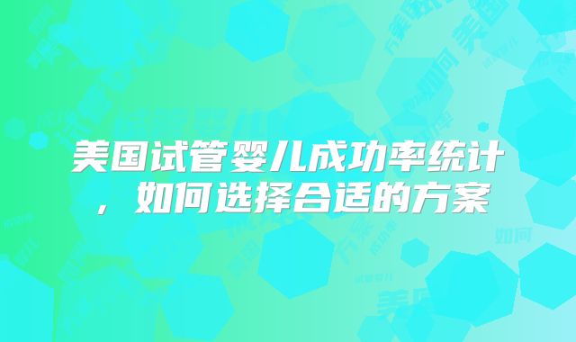 美国试管婴儿成功率统计，如何选择合适的方案