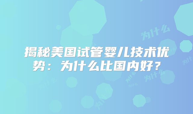 揭秘美国试管婴儿技术优势：为什么比国内好？
