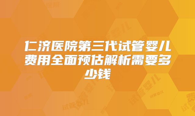 仁济医院第三代试管婴儿费用全面预估解析需要多少钱