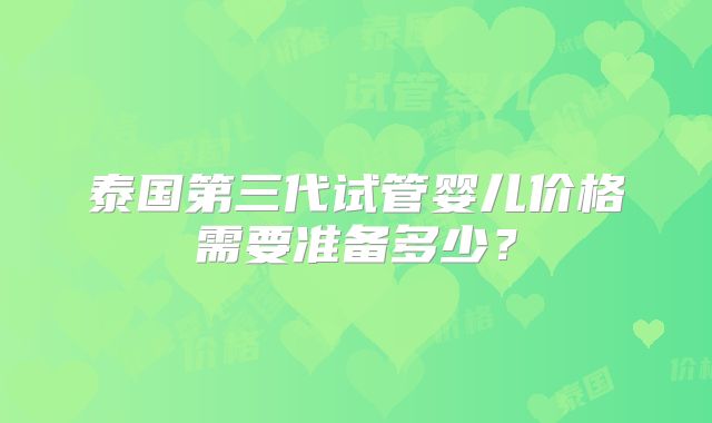 泰国第三代试管婴儿价格需要准备多少？