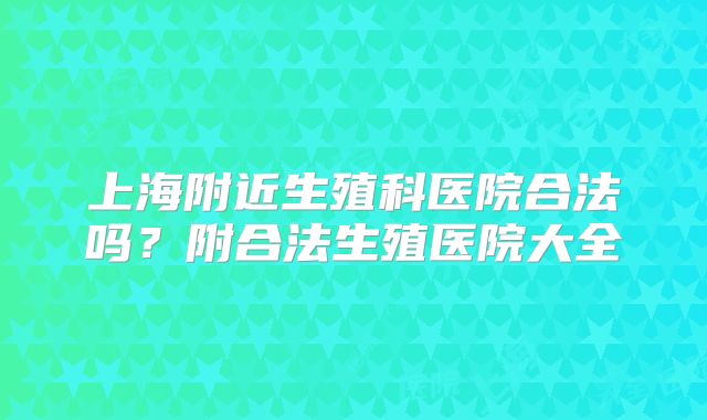 上海附近生殖科医院合法吗？附合法生殖医院大全
