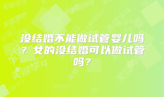 没结婚不能做试管婴儿吗？女的没结婚可以做试管吗？
