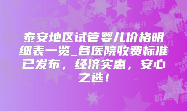 泰安地区试管婴儿价格明细表一览_各医院收费标准已发布，经济实惠，安心之选！