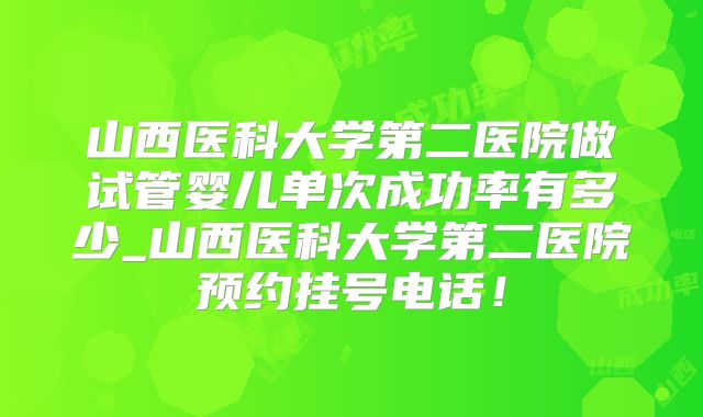 山西医科大学第二医院做试管婴儿单次成功率有多少_山西医科大学第二医院预约挂号电话！
