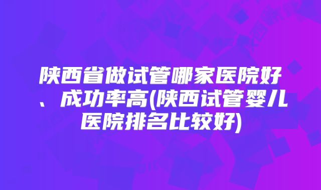 陕西省做试管哪家医院好、成功率高(陕西试管婴儿医院排名比较好)