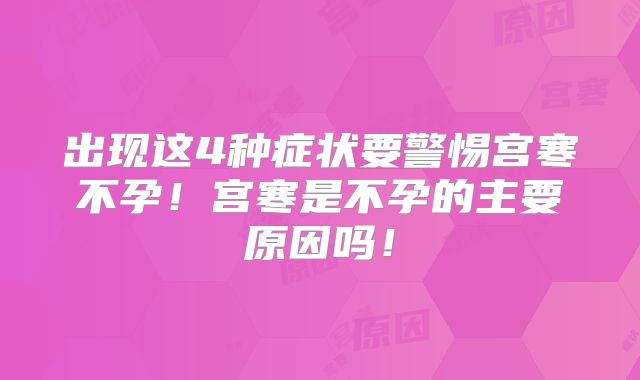 出现这4种症状要警惕宫寒不孕！宫寒是不孕的主要原因吗！