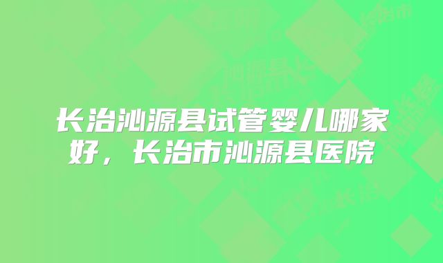 长治沁源县试管婴儿哪家好,长治市沁源县医院