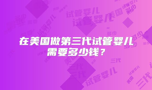在美国做第三代试管婴儿需要多少钱?