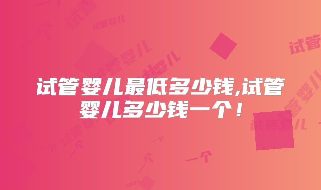 试管婴儿最低多少钱,试管婴儿多少钱一个！